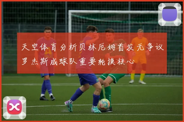 天空体育分析贝林厄姆首发无争议罗杰斯成球队重要轮换核心