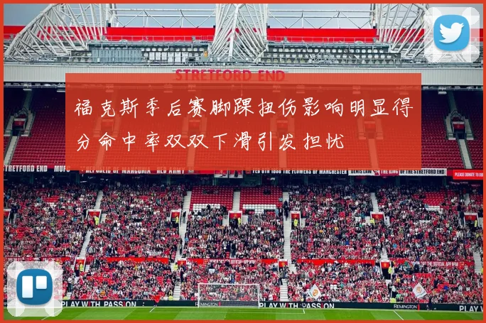 福克斯季后赛脚踝扭伤影响明显得分命中率双双下滑引发担忧