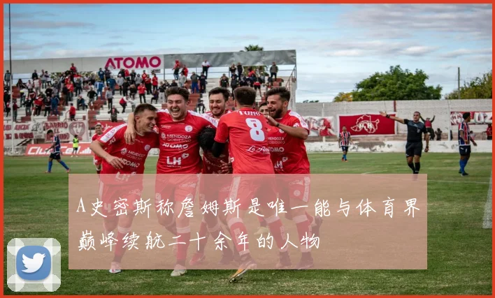 A史密斯称詹姆斯是唯一能与体育界巅峰续航二十余年的人物