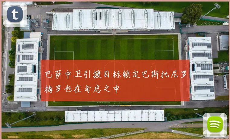 巴萨中卫引援目标锁定巴斯托尼罗梅罗也在考虑之中