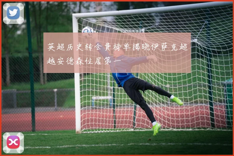 英超历史转会费榜单揭晓伊萨克超越安德森位居第一
