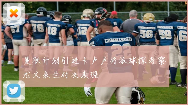 曼联计划引进卡卢卢将派球探考察尤文米兰对决表现