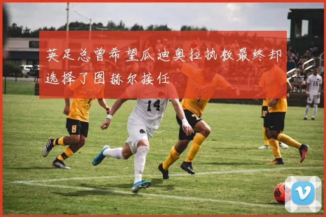 英足总曾希望瓜迪奥拉执教最终却选择了图赫尔接任