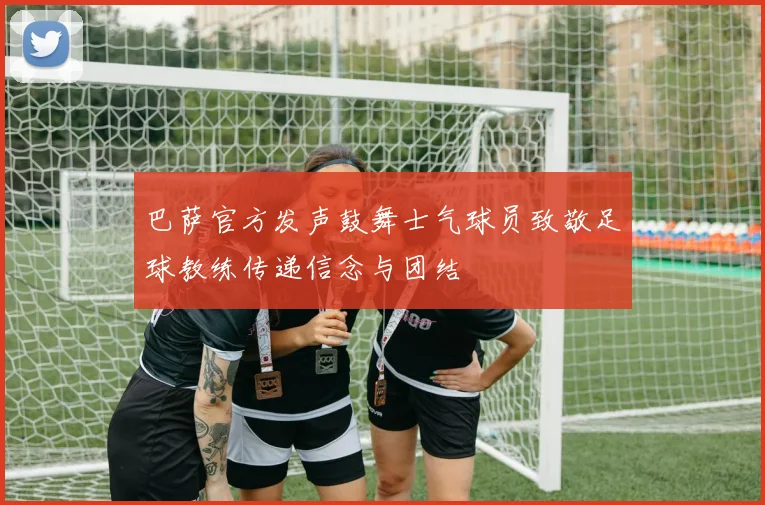 巴萨官方发声鼓舞士气球员致敬足球教练传递信念与团结