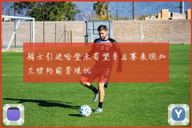 骑士引进哈登未寄望季后赛表现加兰续约前景堪忧