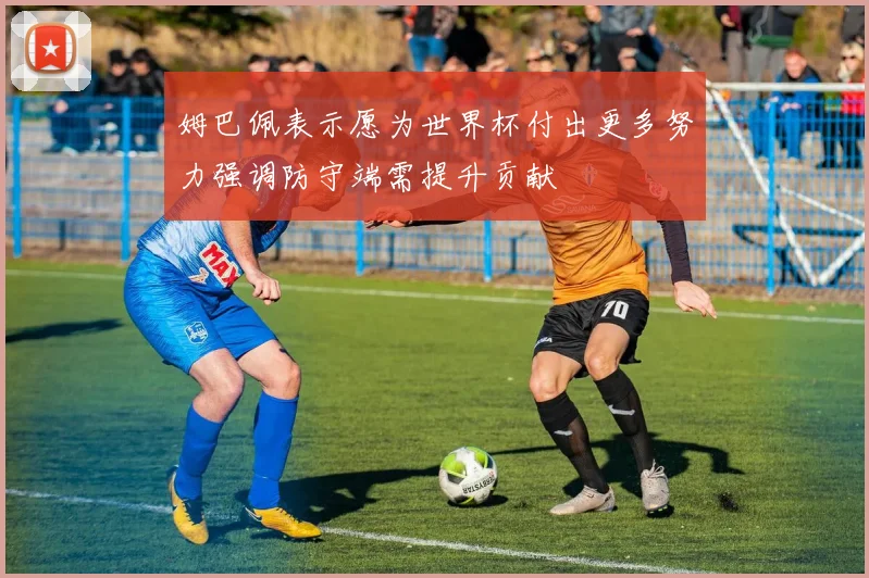 姆巴佩表示愿为世界杯付出更多努力强调防守端需提升贡献