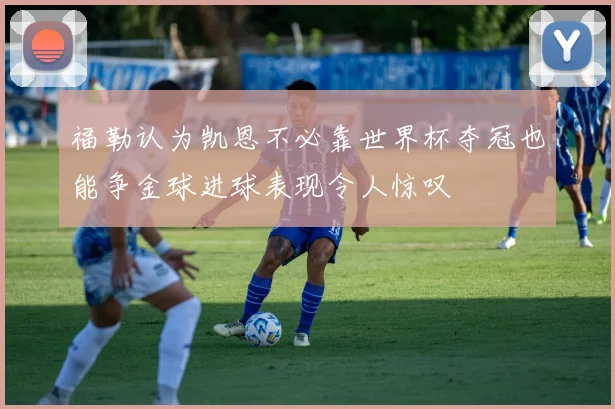 福勒认为凯恩不必靠世界杯夺冠也能争金球进球表现令人惊叹