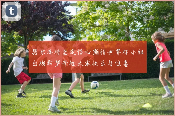 瑟尔洛特坚定信心期待世界杯小组出线希望带给大家快乐与惊喜