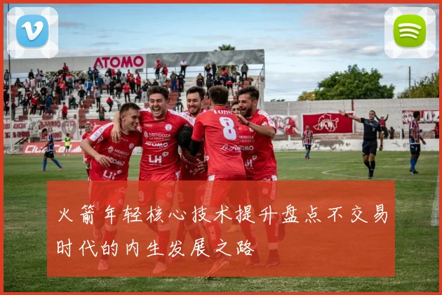 火箭年轻核心技术提升盘点不交易时代的内生发展之路