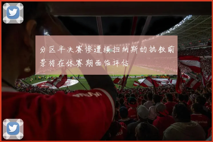 分区半决赛惨遭横扫纳斯的执教前景将在休赛期面临评估