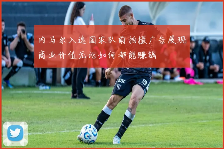 内马尔入选国家队前拍摄广告展现商业价值无论如何都能赚钱