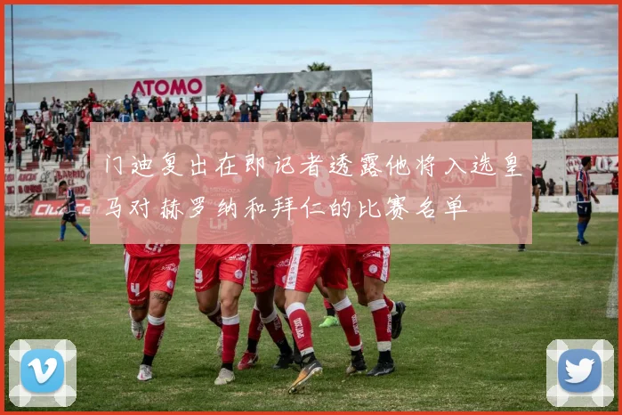 门迪复出在即记者透露他将入选皇马对赫罗纳和拜仁的比赛名单