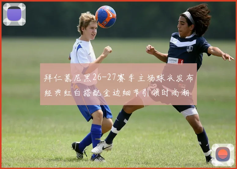 拜仁慕尼黑26-27赛季主场球衣发布经典红白搭配金边细节引领时尚潮流