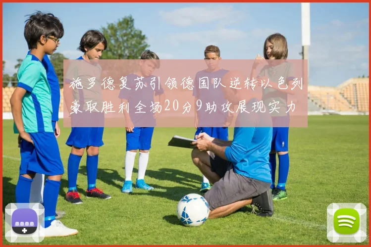 施罗德复苏引领德国队逆转以色列豪取胜利全场20分9助攻展现实力