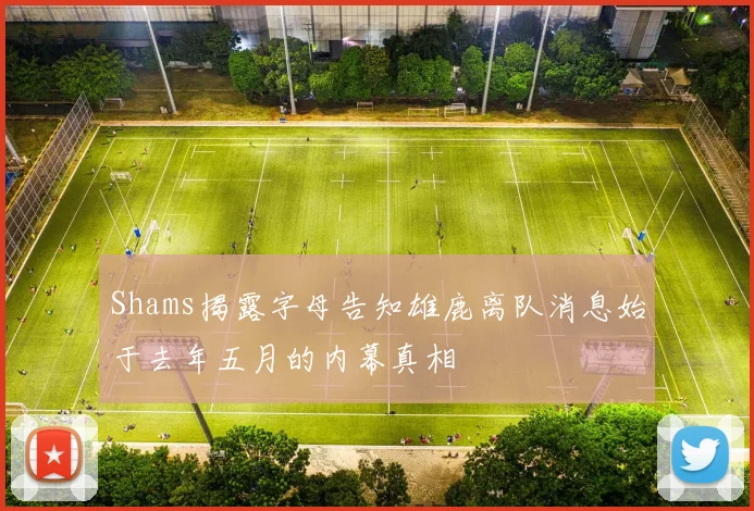 Shams揭露字母告知雄鹿离队消息始于去年五月的内幕真相
