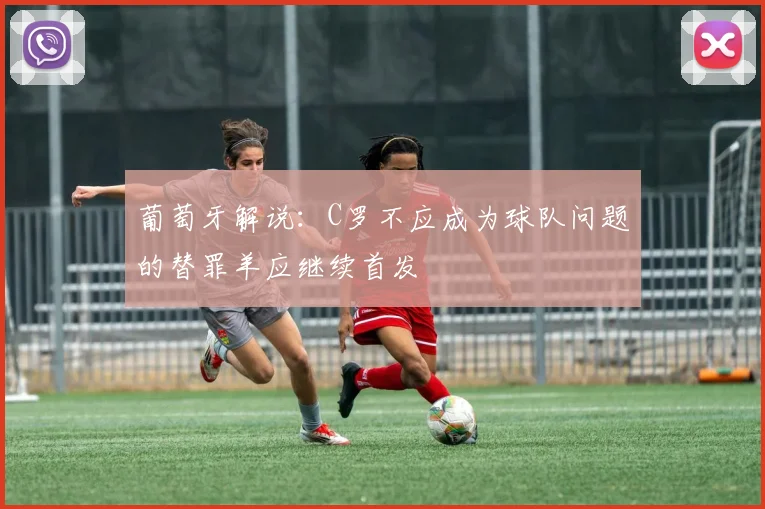 葡萄牙解说：C罗不应成为球队问题的替罪羊应继续首发