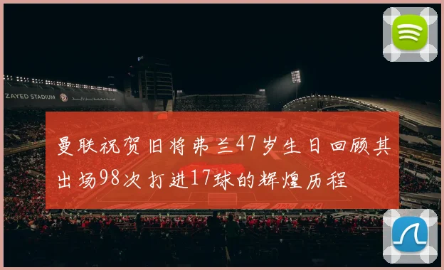 曼联祝贺旧将弗兰47岁生日回顾其出场98次打进17球的辉煌历程