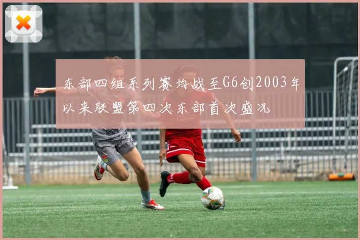 东部四组系列赛均战至G6创2003年以来联盟第四次东部首次盛况