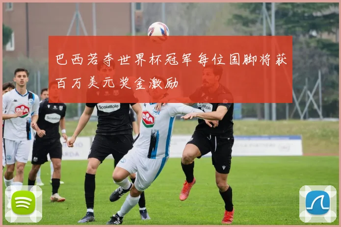 巴西若夺世界杯冠军每位国脚将获百万美元奖金激励