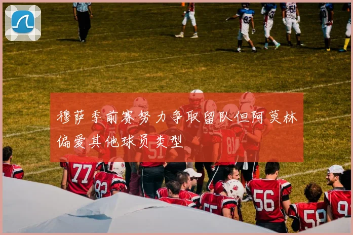 穆萨季前赛努力争取留队但阿莫林偏爱其他球员类型