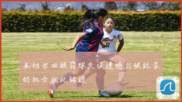 米切尔回顾罚球失误遗憾打破纪录的机会就此错过