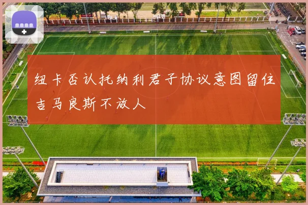 纽卡否认托纳利君子协议意图留住吉马良斯不放人