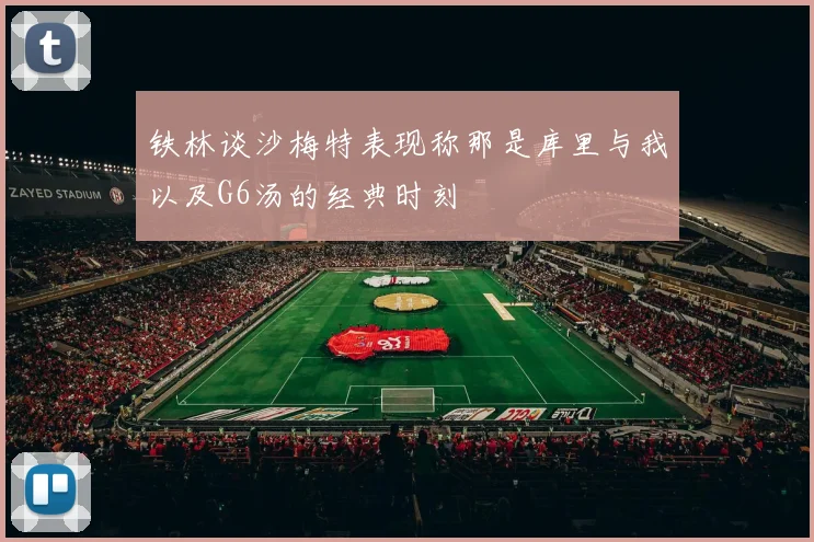 铁林谈沙梅特表现称那是库里与我以及G6汤的经典时刻